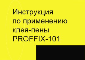 Инструкция по применению <nobr>клея-пены</nobr> PROFFIX-101